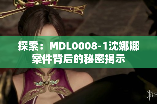 探索：MDL0008-1沈娜娜案件背后的秘密揭示