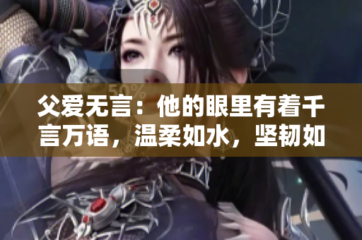 父爱无言：他的眼里有着千言万语，温柔如水，坚韧如石。