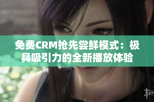 免费CRM抢先尝鲜模式：极具吸引力的全新播放体验