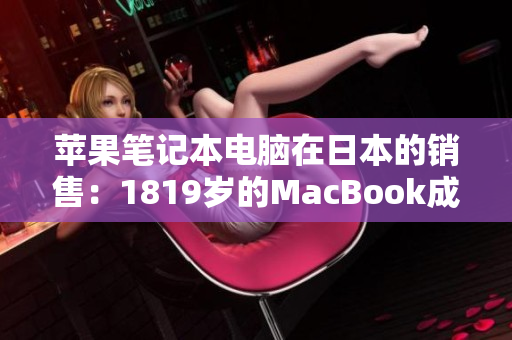 苹果笔记本电脑在日本的销售：1819岁的MacBook成为热门选择