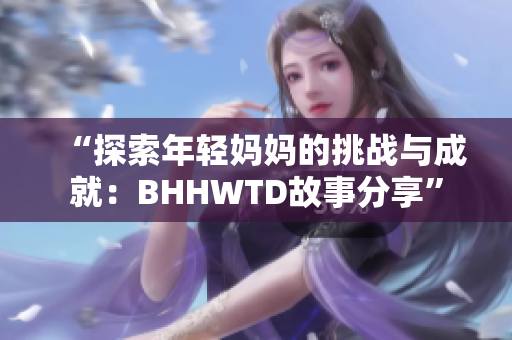 “探索年轻妈妈的挑战与成就：BHHWTD故事分享”