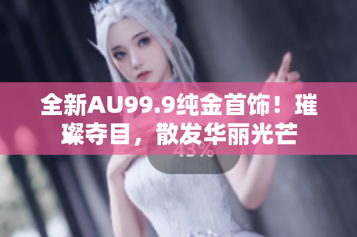 全新AU99.9纯金首饰！璀璨夺目，散发华丽光芒