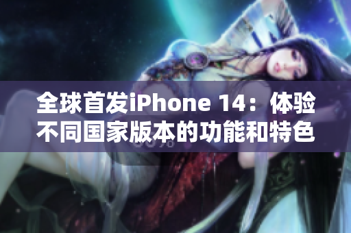 全球首发iPhone 14：体验不同国家版本的功能和特色