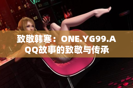 致敬韩寒：ONE.YG99.AQQ故事的致敬与传承