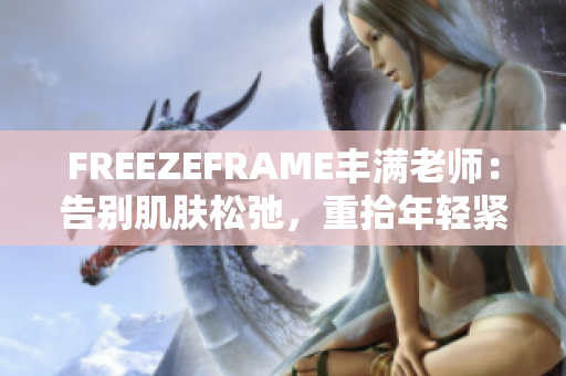 FREEZEFRAME丰满老师：告别肌肤松弛，重拾年轻紧致肌肤的秘密