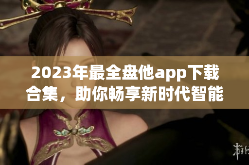 2023年最全盘他app下载合集，助你畅享新时代智能生活