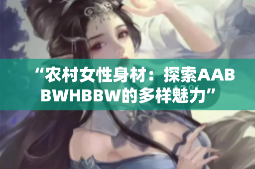 “农村女性身材：探索AABBWHBBW的多样魅力”