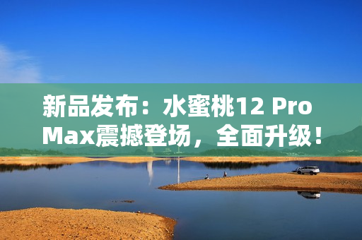 新品发布：水蜜桃12 Pro Max震撼登场，全面升级！