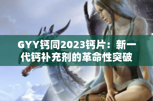 GYY钙同2023钙片：新一代钙补充剂的革命性突破