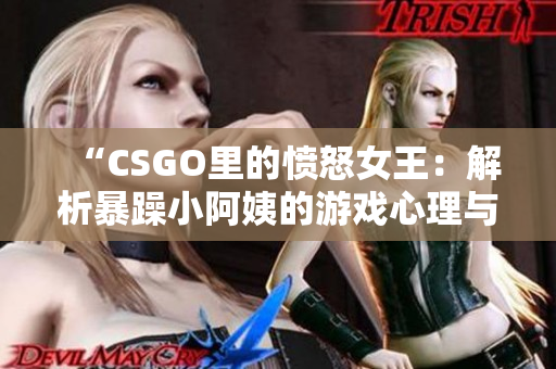 “CSGO里的愤怒女王：解析暴躁小阿姨的游戏心理与行为模式”