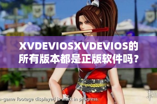 XVDEVIOSXVDEVIOS的所有版本都是正版软件吗？了解真相与合法性