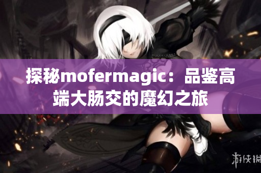 探秘mofermagic：品鉴高端大肠交的魔幻之旅