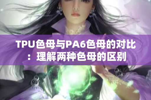 TPU色母与PA6色母的对比：理解两种色母的区别