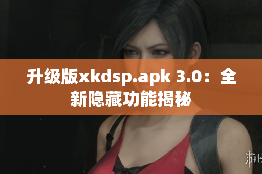 升级版xkdsp.apk 3.0：全新隐藏功能揭秘