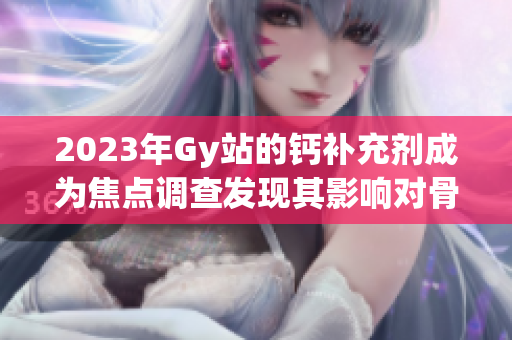 2023年Gy站的钙补充剂成为焦点调查发现其影响对骨骼健康的认知