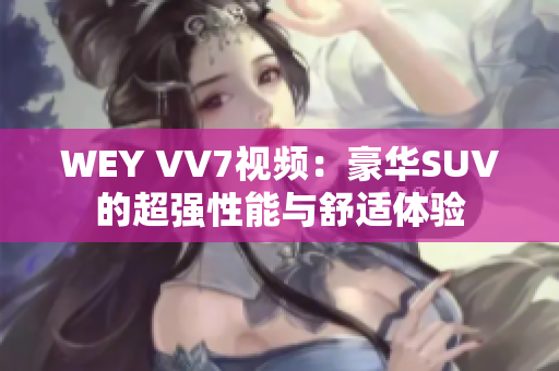 WEY VV7视频：豪华SUV的超强性能与舒适体验