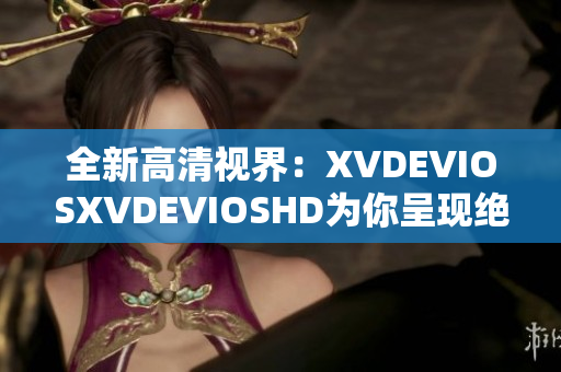 全新高清视界：XVDEVIOSXVDEVIOSHD为你呈现绝佳观影体验