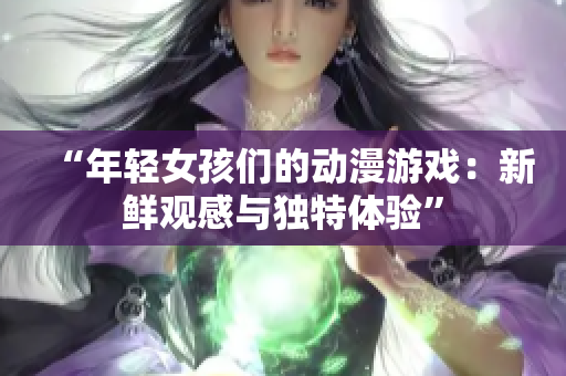 “年轻女孩们的动漫游戏：新鲜观感与独特体验”