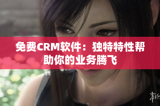 免费CRM软件：独特特性帮助你的业务腾飞