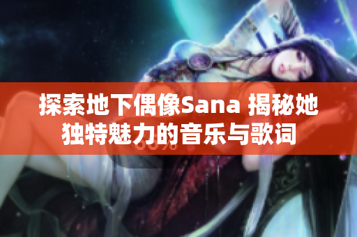 探索地下偶像Sana 揭秘她独特魅力的音乐与歌词