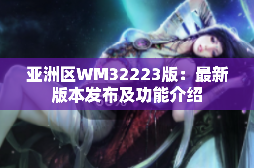 亚洲区WM32223版：最新版本发布及功能介绍