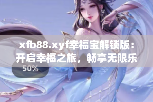 xfb88.xyf幸福宝解锁版：开启幸福之旅，畅享无限乐趣