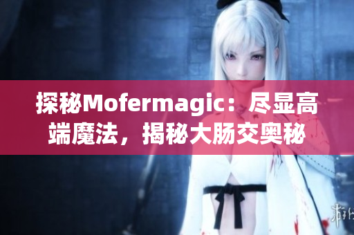 探秘Mofermagic：尽显高端魔法，揭秘大肠交奥秘