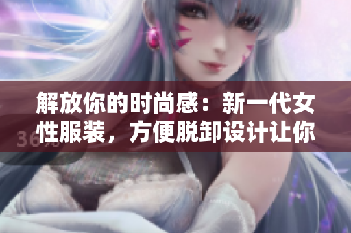 解放你的时尚感：新一代女性服装，方便脱卸设计让你随心所欲