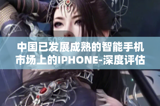 中国已发展成熟的智能手机市场上的IPHONE-深度评估