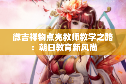 微吉祥物点亮教师教学之路：朝日教育新风尚