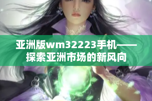 亚洲版wm32223手机——探索亚洲市场的新风向