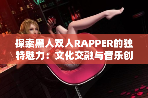 探索黑人双人RAPPER的独特魅力：文化交融与音乐创新