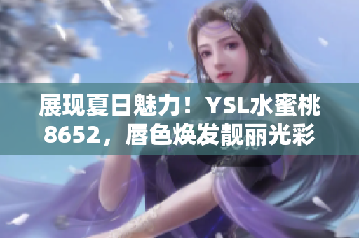 展现夏日魅力！YSL水蜜桃8652，唇色焕发靓丽光彩