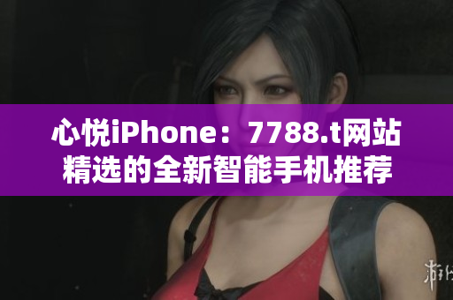 心悦iPhone：7788.t网站精选的全新智能手机推荐