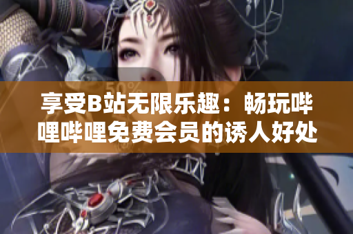 享受B站无限乐趣：畅玩哔哩哔哩免费会员的诱人好处