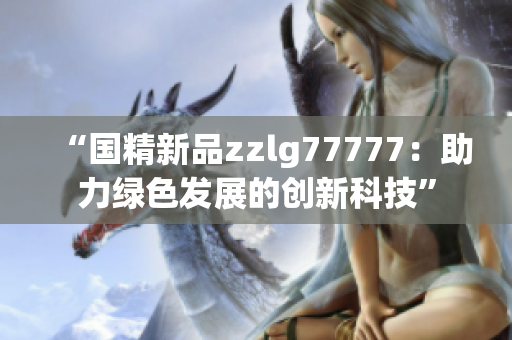 “国精新品zzlg77777：助力绿色发展的创新科技”