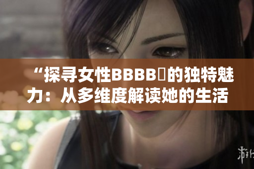 “探寻女性BBBB槡的独特魅力：从多维度解读她的生活与成就”