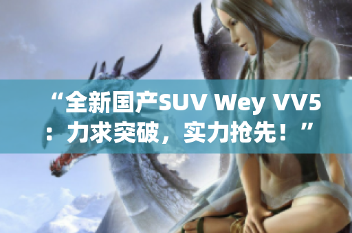 “全新国产SUV Wey VV5：力求突破，实力抢先！”