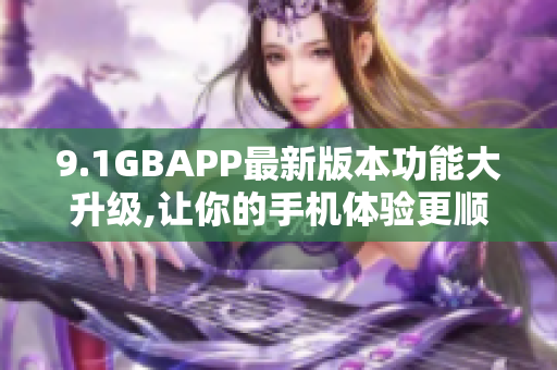 9.1GBAPP最新版本功能大升级,让你的手机体验更顺畅!