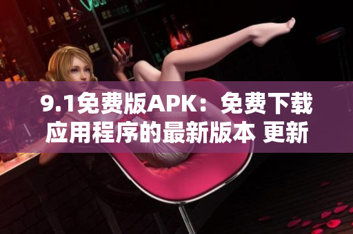 9.1免费版APK：免费下载应用程序的最新版本 更新至第9.1版本