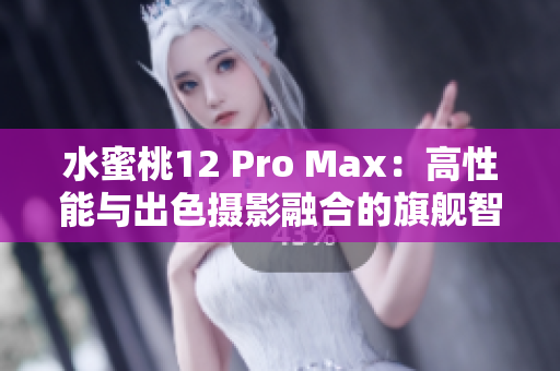 水蜜桃12 Pro Max：高性能与出色摄影融合的旗舰智能手机