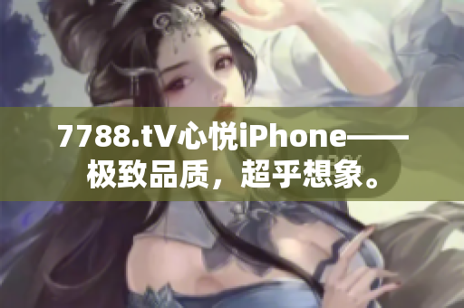 7788.t∨心悦iPhone——极致品质，超乎想象。