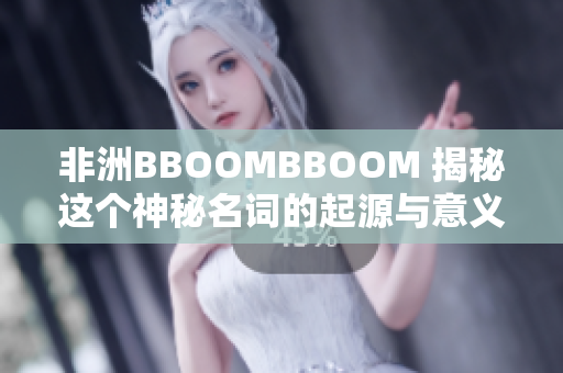 非洲BBOOMBBOOM 揭秘这个神秘名词的起源与意义