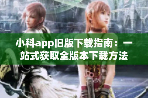 小科app旧版下载指南：一站式获取全版本下载方法