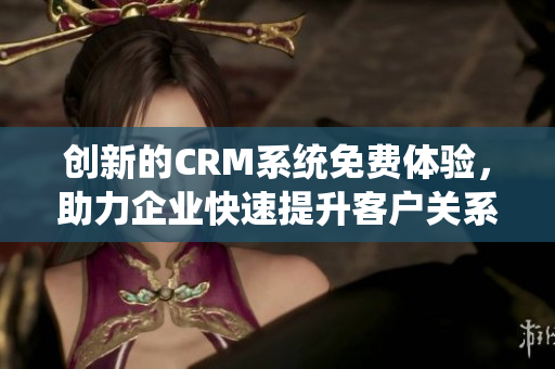 创新的CRM系统免费体验，助力企业快速提升客户关系管理效率