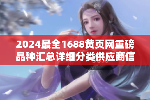 2024最全1688黄页网重磅品种汇总详细分类供应商信息,行业趋势全面解读