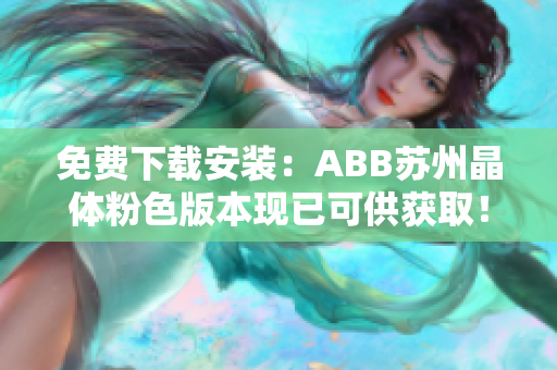 免费下载安装：ABB苏州晶体粉色版本现已可供获取！赶紧获取安装体验吧！