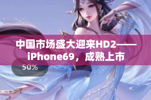 中国市场盛大迎来HD2——iPhone69，成熟上市