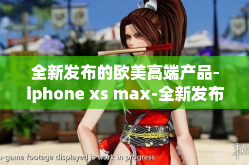 全新发布的欧美高端产品-iphone xs max-全新发布