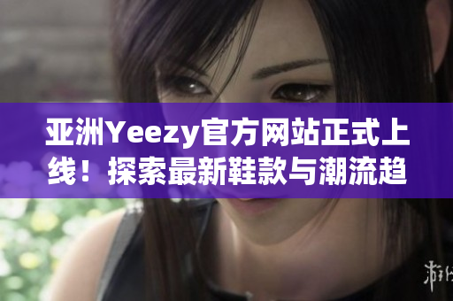 亚洲Yeezy官方网站正式上线！探索最新鞋款与潮流趋势